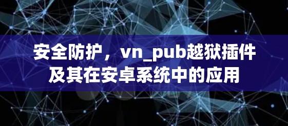 安全防护，vn_pub越狱插件及其在安卓系统中的应用