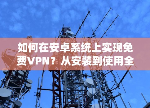 如何在安卓系统上实现免费VPN？从安装到使用全解析