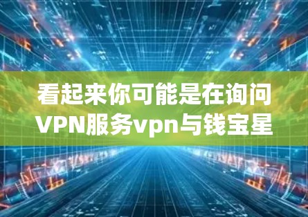看起来你可能是在询问VPN服务vpn与钱宝星之间的联系。为了更好地帮助你，我需要了解您具体指的是什么。以下是一些可能的解释