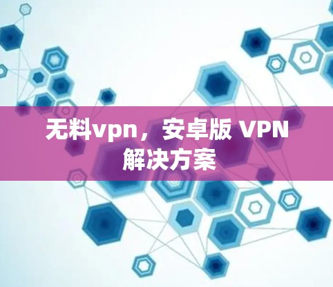 无料vpn,安卓版 VPN 解决方案 无料vpn,安卓版 VPN 解决方案