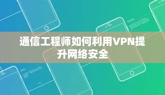 通信工程师如何利用VPN提升网络安全