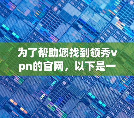 为了帮助您找到领秀vpn的官网，以下是一些建议和信息整理