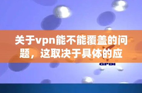 关于vpn能不能覆盖的问题，这取决于具体的应用场景和目标。以下是一些主要考虑的因素