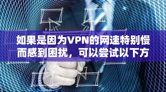 如果是因为VPN的网速特别慢而感到困扰，可以尝试以下方法来解决
