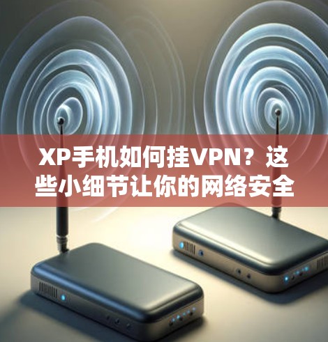 XP手机如何挂VPN?这些小细节让你的网络安全变差了 XP手机如何挂VPN?这些小细节让你的网络安全变差了