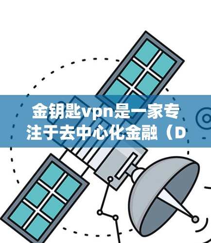 金钥匙vpn是一家专注于去中心化金融（DeFi）的区块链技术公司，主要提供智能合约开发和应用服务。以下是对金钥匙vpn的详细分析