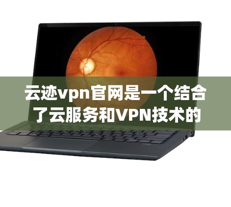 云迹vpn官网是一个结合了云服务和VPN技术的平台,提供加密的VPN服务。以下是关于云迹vpn官网的系统性解释 云迹vpn官网是一个结合了云服务和VPN技术的平台,提供加密的VPN服务。以下是关于云迹vpn官网的系统性解释
