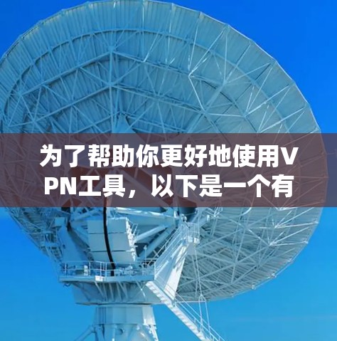 为了帮助你更好地使用VPN工具，以下是一个有条理的指南，涵盖你的需求和潜在的问题