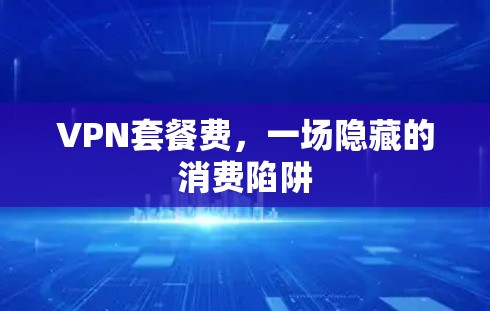 VPN套餐费，一场隐藏的消费陷阱