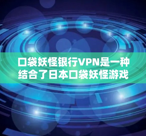 口袋妖怪银行VPN是一种结合了日本口袋妖怪游戏银行和VPN技术的综合服务，旨在通过加密技术保护用户在游戏账户中的资金安全。以下是对该服务的详细介绍