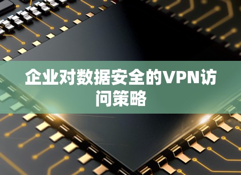 企业对数据安全的VPN访问策略