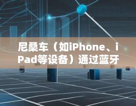 尼桑车(如iPhone、iPad等设备)通过蓝牙连接VPN通常需要遵循以下步骤和注意事项 尼桑车(如iPhone、iPad等设备)通过蓝牙连接VPN通常需要遵循以下步骤和注意事项