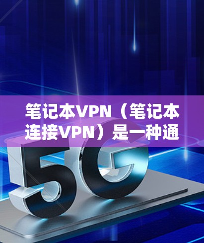 笔记本VPN（笔记本连接VPN）是一种通过笔记本电脑连接互联网的VPN服务。以下是一些关于笔记本VPN连接的有用信息