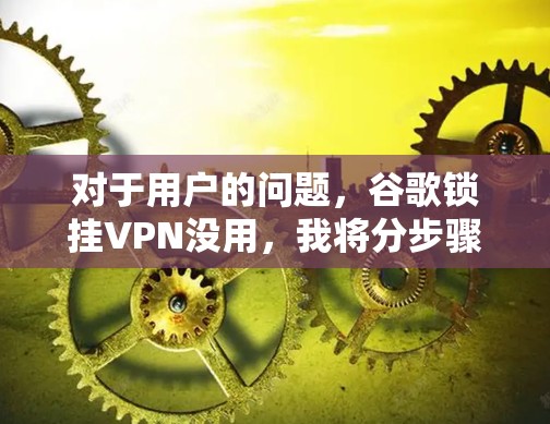 对于用户的问题，谷歌锁挂VPN没用，我将分步骤进行分析