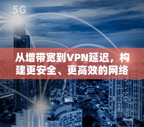 从增带宽到VPN延迟,构建更安全、更高效的网络防护体系 从增带宽到VPN延迟,构建更安全、更高效的网络防护体系