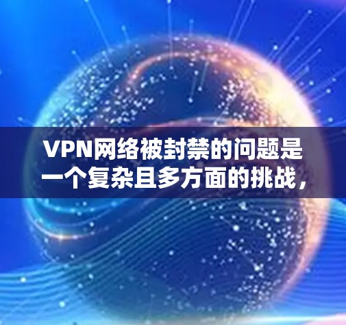 VPN网络被封禁的问题是一个复杂且多方面的挑战，涉及技术、法律、网络治理和国家安全等多个方面。以下是对这一问题的详细分析