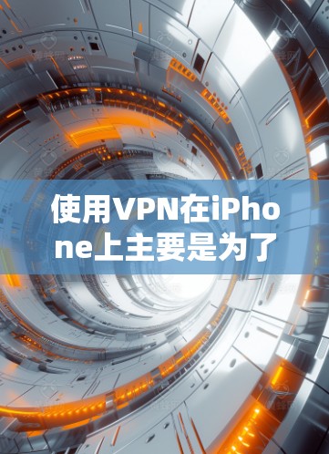 使用VPN在iPhone上主要是为了增强网络的安全性，保护个人信息和设备数据的安全。以下是具体的用途