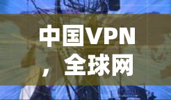 中国VPN,全球网络基础设施的本土化发展与挑战 中国VPN,全球网络基础设施的本土化发展与挑战