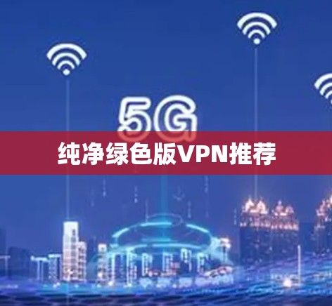 纯净绿色版VPN推荐 纯净绿色版VPN推荐