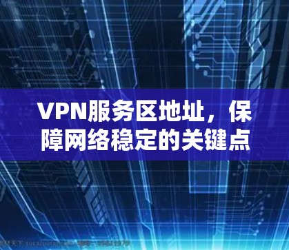 VPN服务区地址,保障网络稳定的关键点 VPN服务区地址,保障网络稳定的关键点