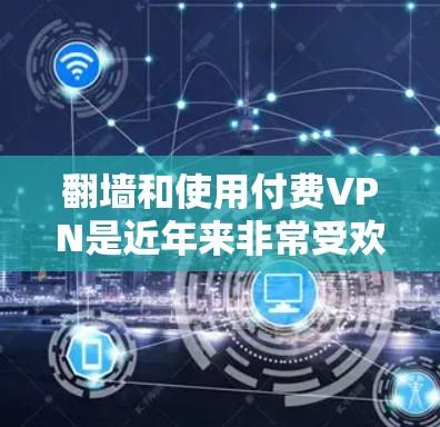 翻墙和使用付费VPN是近年来非常受欢迎的网络技术，但也伴随着一些潜在的风险和挑战。以下是详细的步骤和建议，帮助您完成翻墙和使用付费VPN的过程