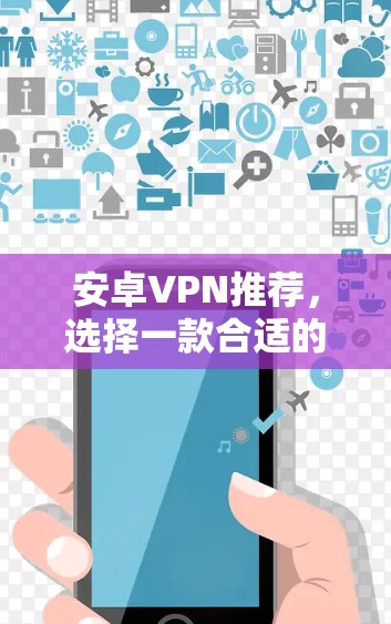 安卓VPN推荐,选择一款合适的,就能轻松保护你的数据 安卓VPN推荐,选择一款合适的,就能轻松保护你的数据