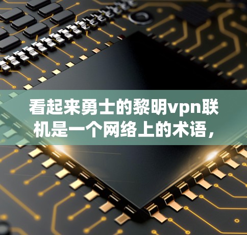 看起来勇士的黎明vpn联机是一个网络上的术语，可能与某个特定的游戏、应用或论坛有关。以下是一些可能的解释