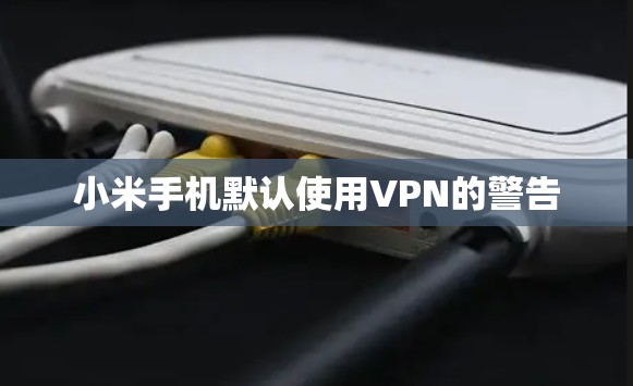 小米手机默认使用VPN的警告 小米手机默认使用VPN的警告