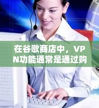 在谷歌商店中，VPN功能通常是通过购买专门的VPN服务来实现的。如果你需要使用VPN，您可以按照以下步骤操作