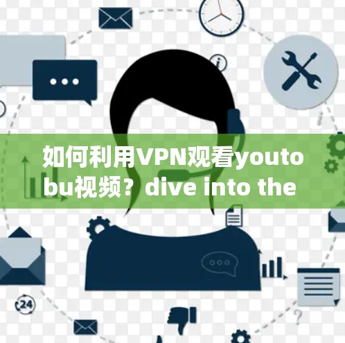 如何利用VPN观看youtobu视频？dive into the secret behind VPNs for youtobu体验