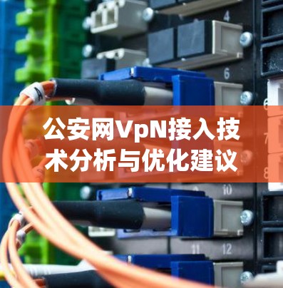 公安网VpN接入技术分析与优化建议 公安网VpN接入技术分析与优化建议