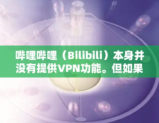 哔哩哔哩(Bilibili)本身并没有提供VPN功能。但如果你想在哔哩哔哩上访问特定的视频或内容,可以通过以下方法实现 哔哩哔哩(Bilibili)本身并没有提供VPN功能。但如果你想在哔哩哔哩上访问特定的视频或内容,可以通过以下方法实现