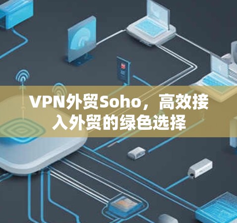 VPN外贸Soho，高效接入外贸的绿色选择