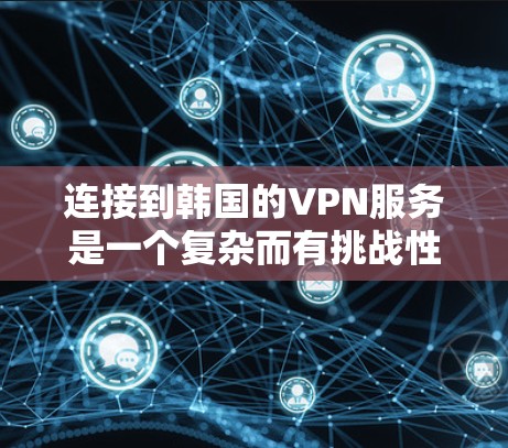 连接到韩国的VPN服务是一个复杂而有挑战性的任务。以下是对这一问题的分步总结