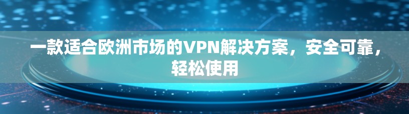一款适合欧洲市场的VPN解决方案，安全可靠，轻松使用