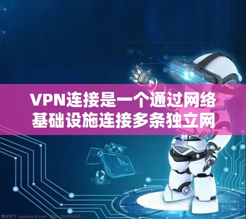 VPN连接是一个通过网络基础设施连接多条独立网络，允许用户访问不同网站的网络服务。以下是关于VPN连接的详细信息