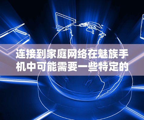 连接到家庭网络在魅族手机中可能需要一些特定的设置步骤，具体取决于设备的配置。以下是逐步的解决方案