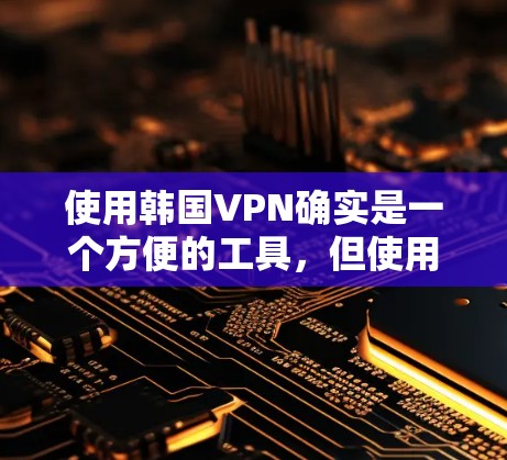 使用韩国VPN确实是一个方便的工具，但使用时需要谨慎，确保了解各自的使用限制和安全风险。以下是详细的步骤说明