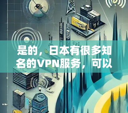 是的，日本有很多知名的VPN服务，可以让你在其他国家访问日本的网络。以下是一些日本知名VPN服务