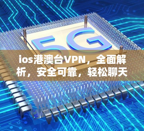 ios港澳台VPN，全面解析，安全可靠，轻松聊天