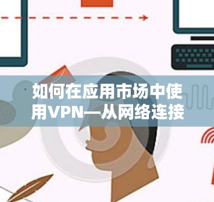 如何在应用市场中使用VPN—从网络连接到安全守护