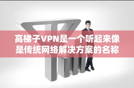 高梯子VPN是一个听起来像是传统网络解决方案的名称，可能是一个非正式或临时的名字，而非官方开发。如果你无法找到官方的信息，可以考虑以下步骤来学习如何使用传统VPN软件