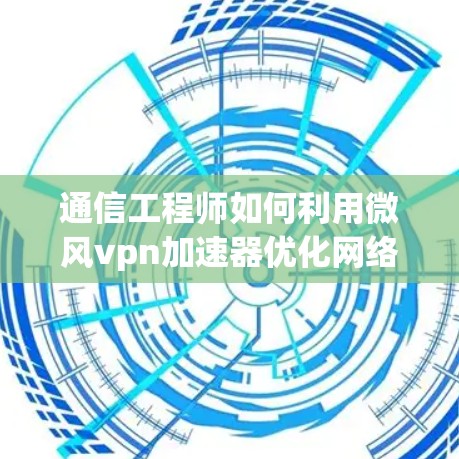 通信工程师如何利用微风vpn加速器优化网络性能