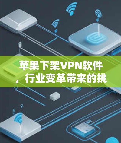 苹果下架VPN软件，行业变革带来的挑战与解决方案