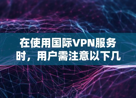 在使用国际VPN服务时，用户需注意以下几点，以确保遵守中国的法律法规，并保护自己的隐私和安全