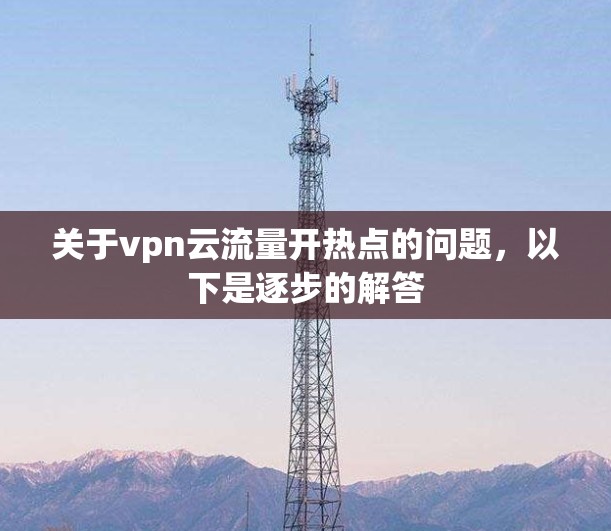 关于vpn云流量开热点的问题,以下是逐步的解答 关于vpn云流量开热点的问题,以下是逐步的解答
