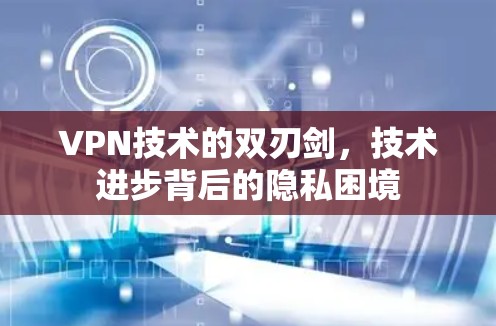 VPN技术的双刃剑，技术进步背后的隐私困境