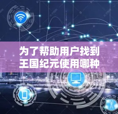 为了帮助用户找到王国纪元使用哪种VPN，我们可以按照以下步骤进行
