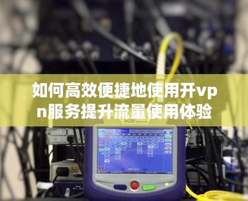 如何高效便捷地使用开vpn服务提升流量使用体验
