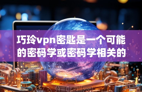 巧玲vpn密匙是一个可能的密码学或密码学相关的术语，具体含义和应用可能涉及以下几个方面